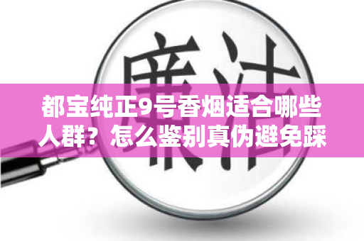 都宝纯正9号香烟适合哪些人群？怎么鉴别真伪避免踩坑？